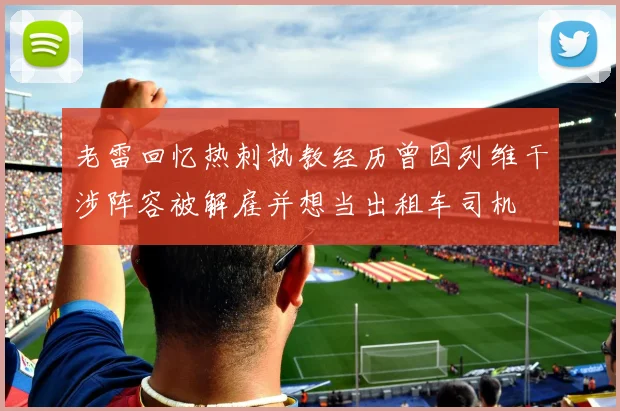 老雷回忆热刺执教经历曾因列维干涉阵容被解雇并想当出租车司机