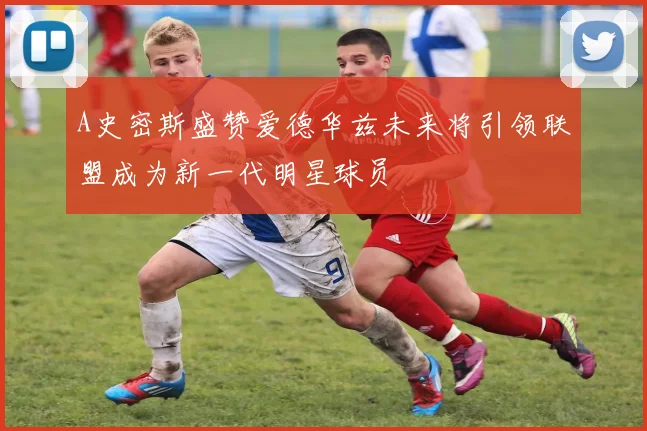 A史密斯盛赞爱德华兹未来将引领联盟成为新一代明星球员