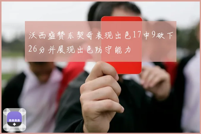 沃西盛赞东契奇表现出色17中9砍下26分并展现出色防守能力