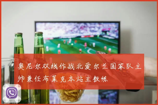 奥尼尔双线作战北爱尔兰国家队主帅兼任布莱克本站主教练