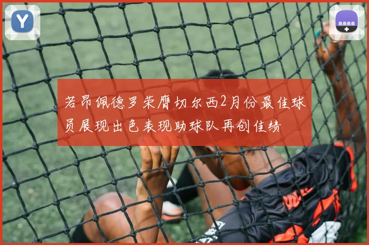 若昂佩德罗荣膺切尔西2月份最佳球员展现出色表现助球队再创佳绩