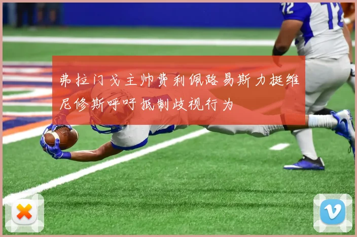 弗拉门戈主帅费利佩路易斯力挺维尼修斯呼吁抵制歧视行为