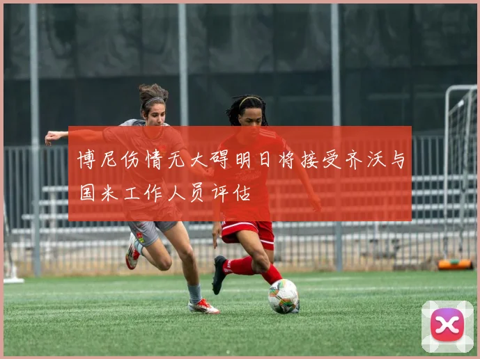 博尼伤情无大碍明日将接受齐沃与国米工作人员评估