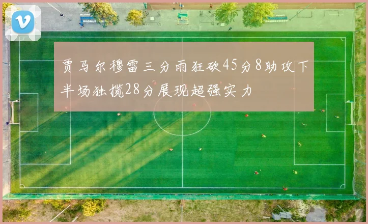 贾马尔穆雷三分雨狂砍45分8助攻下半场独揽28分展现超强实力