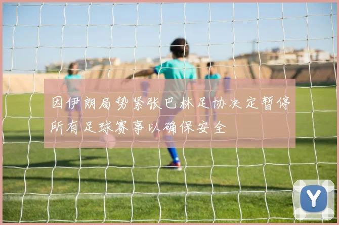 因伊朗局势紧张巴林足协决定暂停所有足球赛事以确保安全