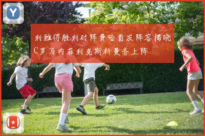 利雅得胜利对阵费哈首发阵容揭晓C罗马内菲利克斯科曼齐上阵