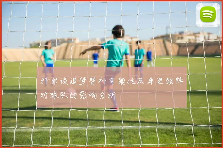 科尔谈追梦替补可能性及库里缺阵对球队的影响分析