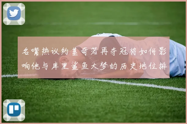 名嘴热议约基奇若再夺冠将如何影响他与库里鲨鱼大梦的历史地位排名