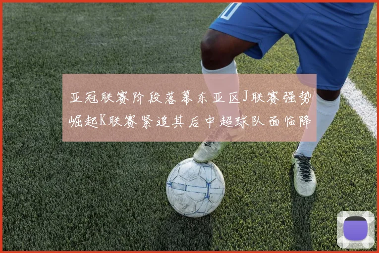 亚冠联赛阶段落幕东亚区J联赛强势崛起K联赛紧追其后中超球队面临降级危机