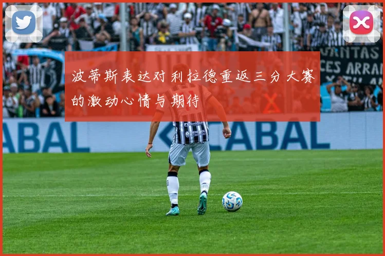 波蒂斯表达对利拉德重返三分大赛的激动心情与期待
