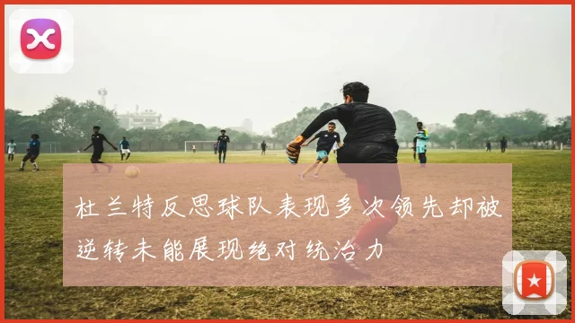 杜兰特反思球队表现多次领先却被逆转未能展现绝对统治力