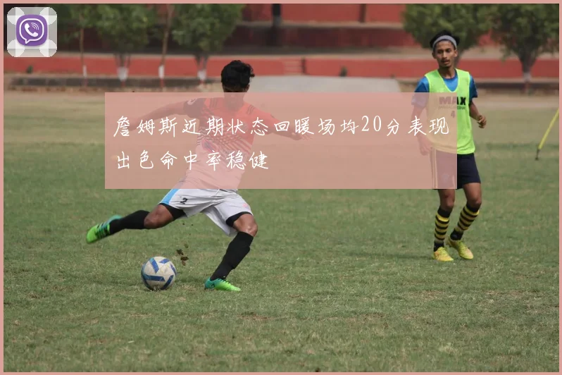 詹姆斯近期状态回暖场均20分表现出色命中率稳健