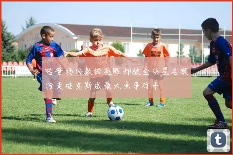 哈登场均数据亮眼却被全明星名额抢走福克斯成最大竞争对手