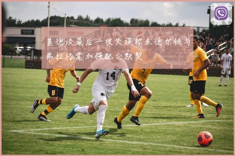 基德谈最后一攻失误称米德尔顿与弗拉格需加强配合默契