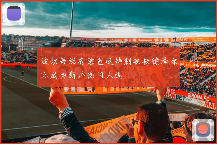 波切蒂诺有意重返热刺执教德泽尔比成为新帅热门人选