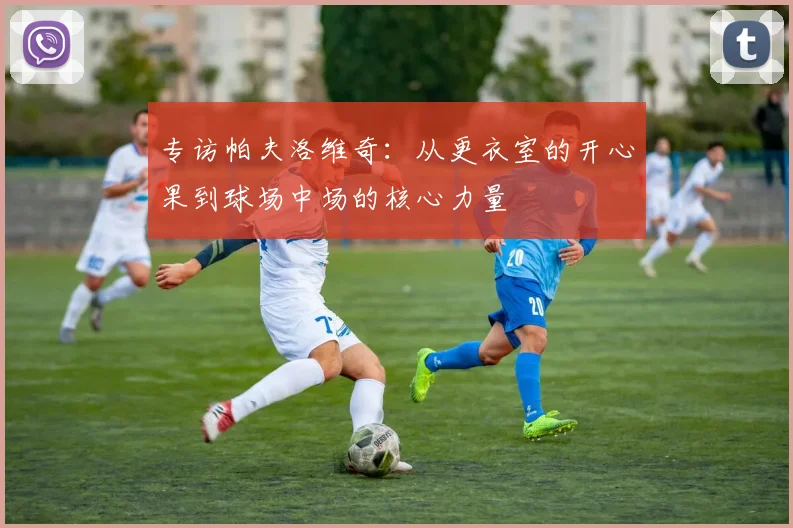 专访帕夫洛维奇：从更衣室的开心果到球场中场的核心力量