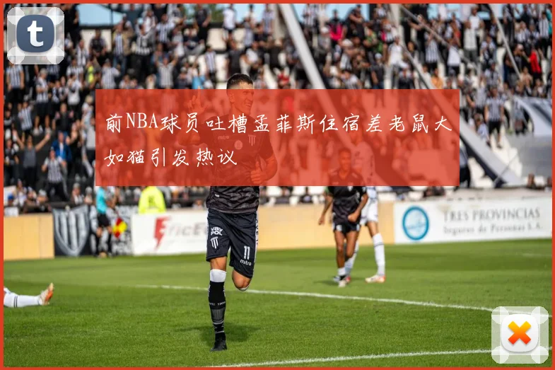 前NBA球员吐槽孟菲斯住宿差老鼠大如猫引发热议