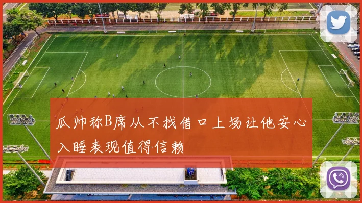 瓜帅称B席从不找借口上场让他安心入睡表现值得信赖