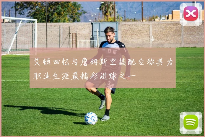 艾顿回忆与詹姆斯空接配合称其为职业生涯最精彩进球之一