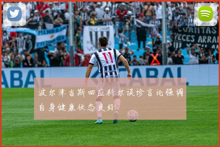 波尔津吉斯回应科尔误诊言论强调自身健康状态良好