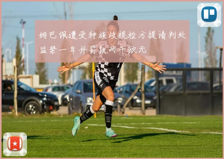 姆巴佩遭受种族歧视检方提请判处监禁一年并罚款两千欧元
