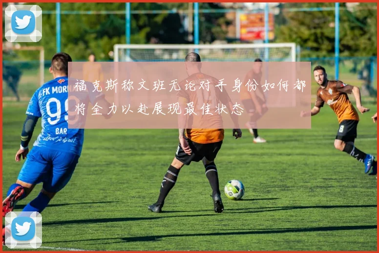 福克斯称文班无论对手身份如何都将全力以赴展现最佳状态