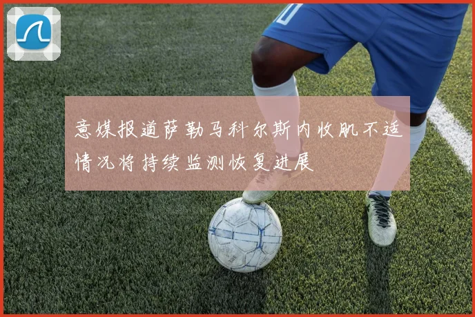 意媒报道萨勒马科尔斯内收肌不适情况将持续监测恢复进展