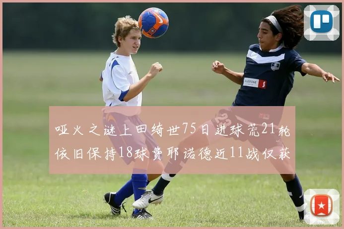 哑火之谜上田绮世75日进球荒21轮依旧保持18球费耶诺德近11战仅获3胜